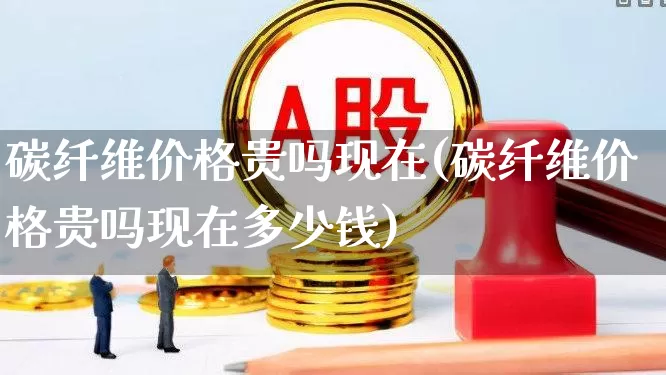 碳纤维价格贵吗现在(碳纤维价格贵吗现在多少钱)_https://www.xzdzcjx.com_深交所_第1张