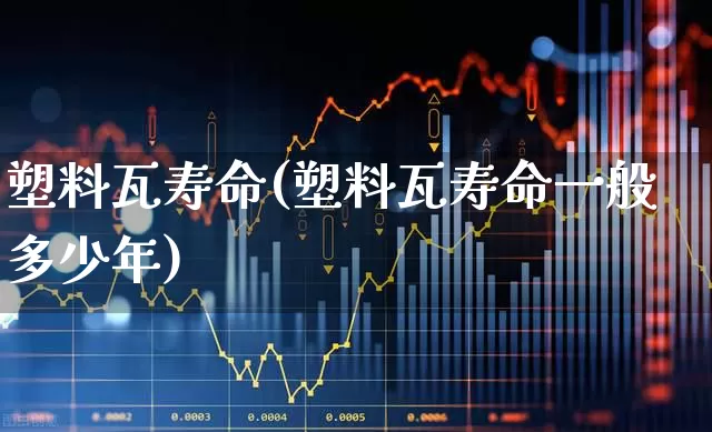 塑料瓦寿命(塑料瓦寿命一般多少年)_https://www.xzdzcjx.com_深交所_第1张