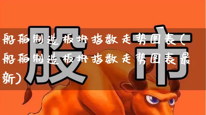 船舶制造板块指数走势图表(船舶制造板块指数走势图表最新)_https://www.xzdzcjx.com_创业板_第1张