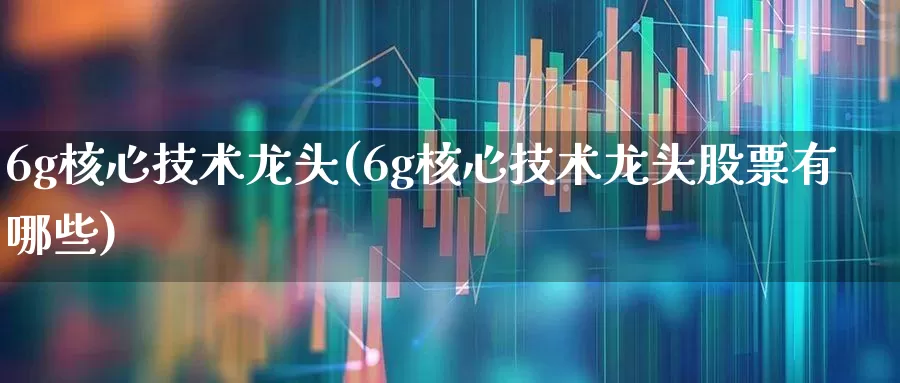 6g核心技术龙头(6g核心技术龙头股票有哪些)_https://www.xzdzcjx.com_深交所_第1张
