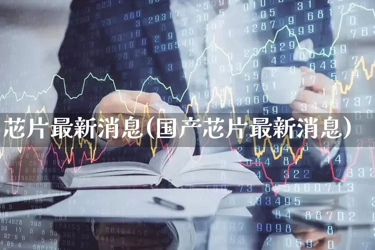 芯片最新消息(国产芯片最新消息)_https://www.xzdzcjx.com_科创板_第1张