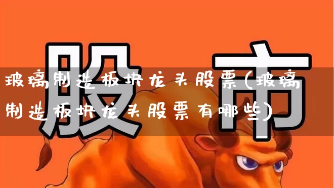 玻璃制造板块龙头股票(玻璃制造板块龙头股票有哪些)_https://www.xzdzcjx.com_北交所_第1张