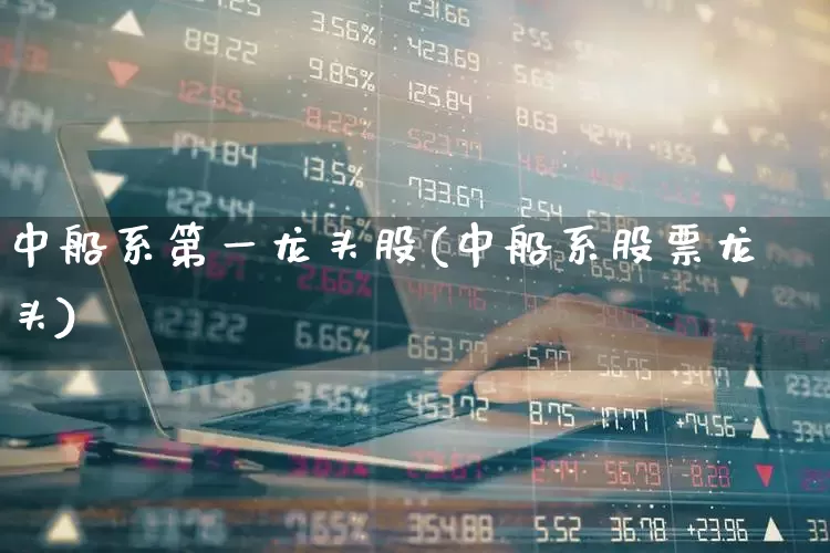中船系第一龙头股(中船系股票龙头)_https://www.xzdzcjx.com_创业板_第1张