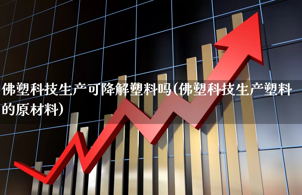 佛塑科技生产可降解塑料吗(佛塑科技生产塑料的原材料)_https://www.xzdzcjx.com_北交所_第1张
