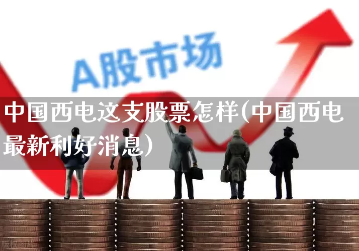 中国西电这支股票怎样(中国西电最新利好消息)_https://www.xzdzcjx.com_创业板_第1张