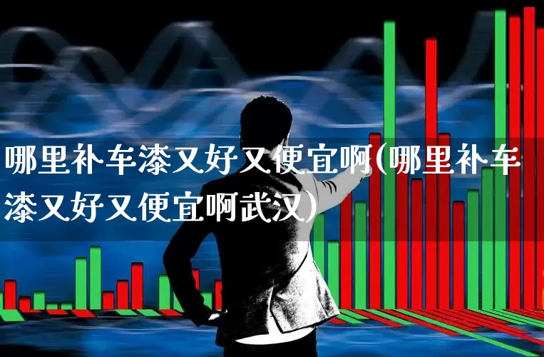 哪里补车漆又好又便宜啊(哪里补车漆又好又便宜啊武汉)_https://www.xzdzcjx.com_创业板_第1张