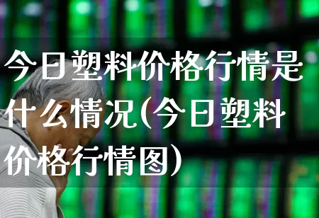 今日塑料价格行情是什么情况(今日塑料价格行情图)_https://www.xzdzcjx.com_北交所_第1张