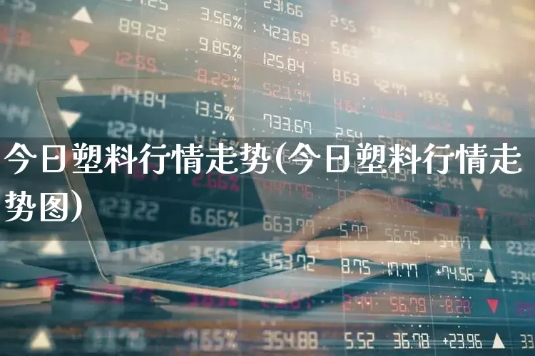 今日塑料行情走势(今日塑料行情走势图)_https://www.xzdzcjx.com_北交所_第1张