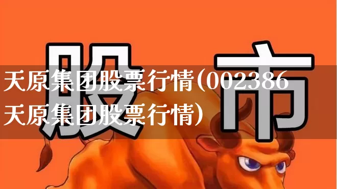 天原集团股票行情(002386天原集团股票行情)_https://www.xzdzcjx.com_创业板_第1张