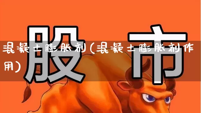 混凝土膨胀剂(混凝土膨胀剂作用)_https://www.xzdzcjx.com_创业板_第1张