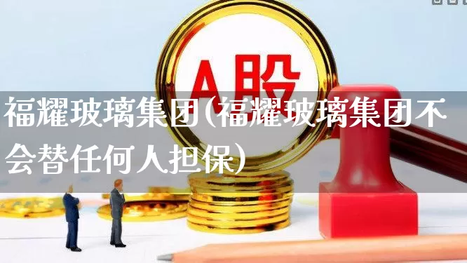 福耀玻璃集团(福耀玻璃集团不会替任何人担保)_https://www.xzdzcjx.com_北交所_第1张