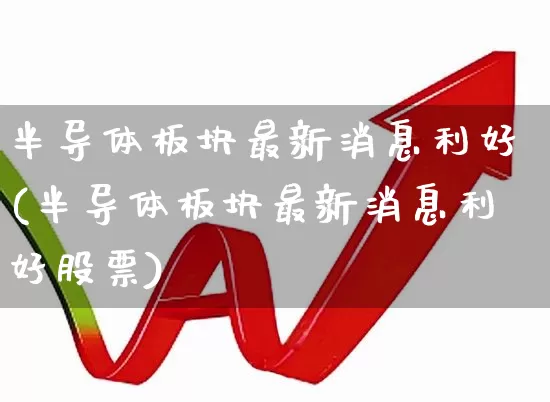 半导体板块最新消息利好(半导体板块最新消息利好股票)_https://www.xzdzcjx.com_深交所_第1张