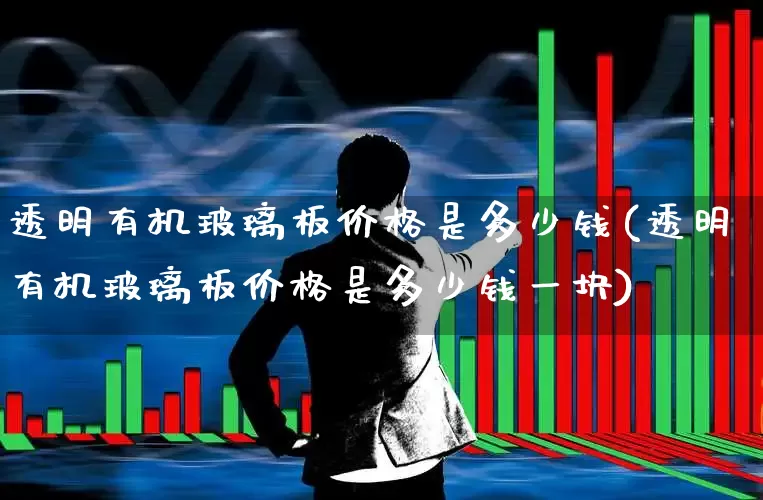 透明有机玻璃板价格是多少钱(透明有机玻璃板价格是多少钱一块)_https://www.xzdzcjx.com_北交所_第1张