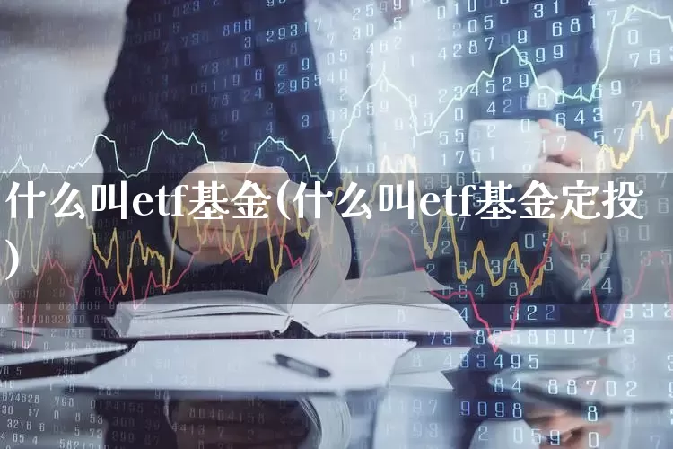 什么叫etf基金(什么叫etf基金定投)_https://www.xzdzcjx.com_上交所_第1张