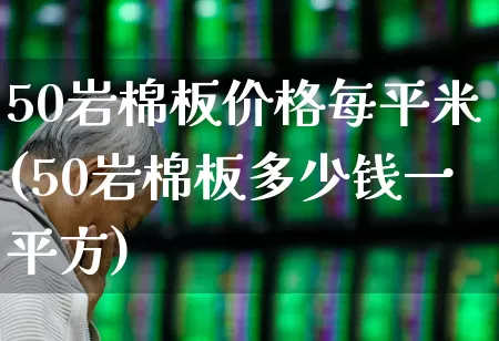 50岩棉板价格每平米(50岩棉板多少钱一平方)_https://www.xzdzcjx.com_北交所_第1张