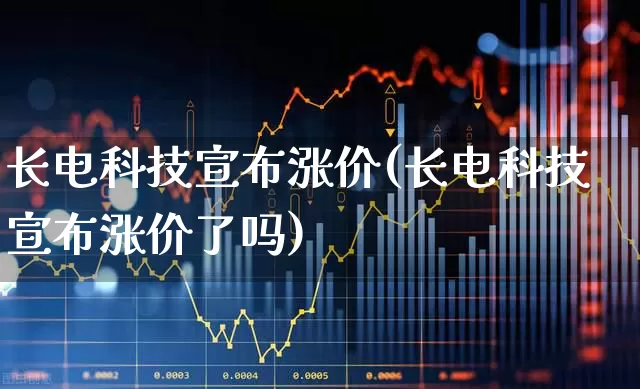 长电科技宣布涨价(长电科技宣布涨价了吗)_https://www.xzdzcjx.com_创业板_第1张