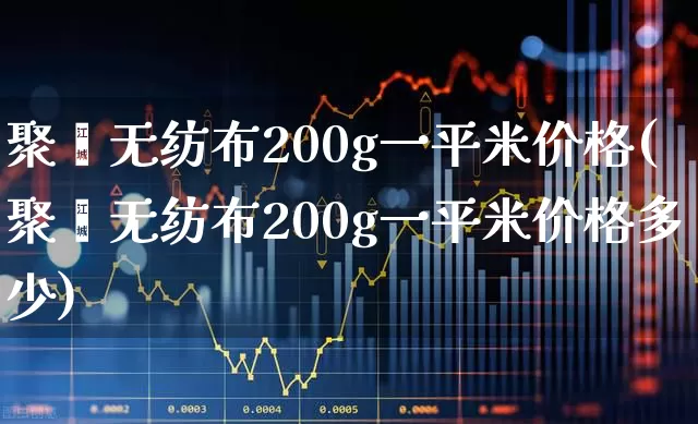 聚酯无纺布200g一平米价格(聚酯无纺布200g一平米价格多少)_https://www.xzdzcjx.com_科创板_第1张