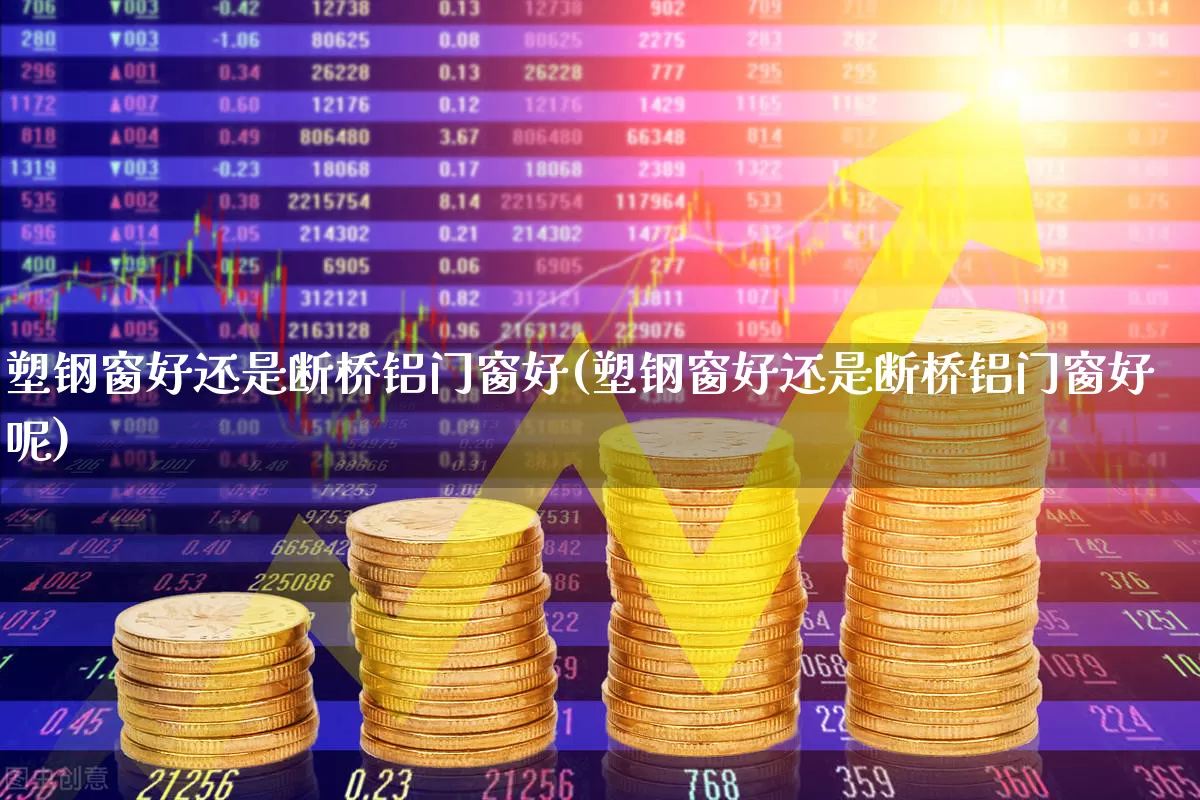 塑钢窗好还是断桥铝门窗好(塑钢窗好还是断桥铝门窗好呢)_https://www.xzdzcjx.com_科创板_第1张