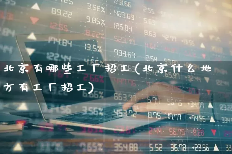 北京有哪些工厂招工(北京什么地方有工厂招工)_https://www.xzdzcjx.com_创业板_第1张
