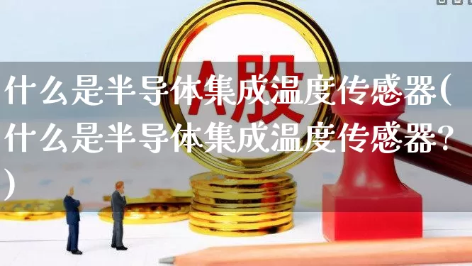 什么是半导体集成温度传感器(什么是半导体集成温度传感器?)_https://www.xzdzcjx.com_上交所_第1张