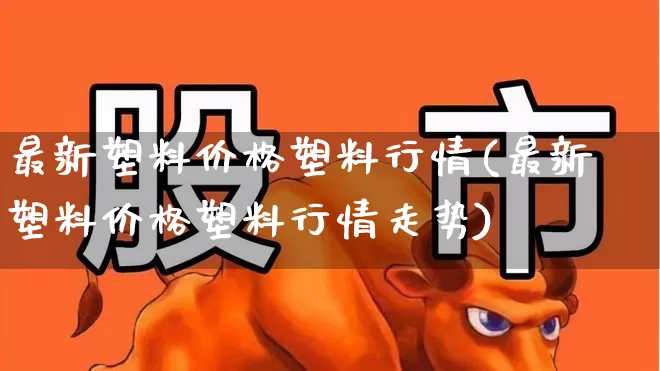 最新塑料价格塑料行情(最新塑料价格塑料行情走势)_https://www.xzdzcjx.com_北交所_第1张