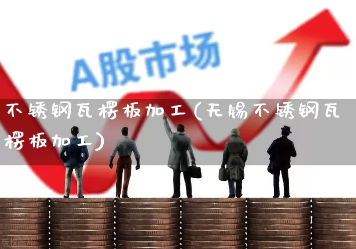 不锈钢瓦楞板加工(无锡不锈钢瓦楞板加工)_https://www.xzdzcjx.com_深交所_第1张