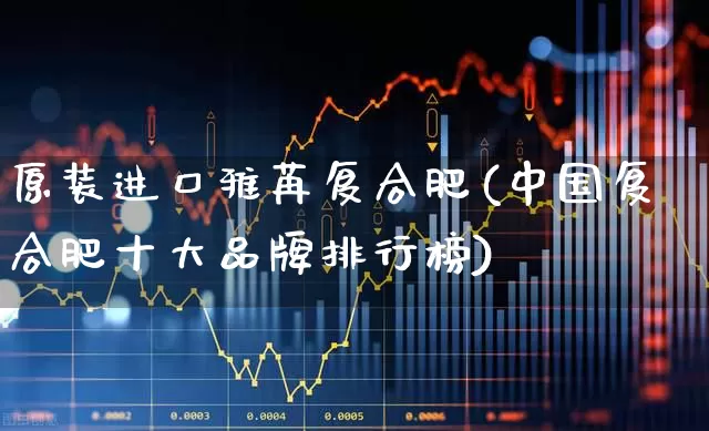 原装进口雅苒复合肥(中国复合肥十大品牌排行榜)_https://www.xzdzcjx.com_上交所_第1张