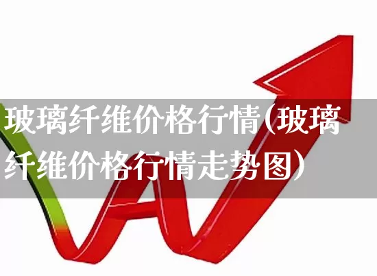 玻璃纤维价格行情(玻璃纤维价格行情走势图)_https://www.xzdzcjx.com_北交所_第1张