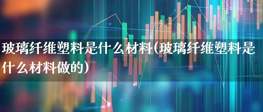 玻璃纤维塑料是什么材料(玻璃纤维塑料是什么材料做的)_https://www.xzdzcjx.com_北交所_第1张