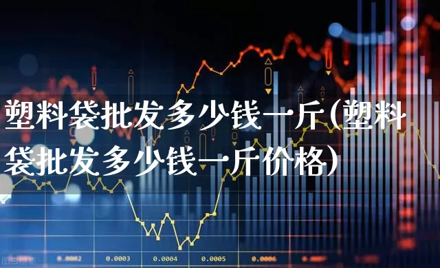 塑料袋批发多少钱一斤(塑料袋批发多少钱一斤价格)_https://www.xzdzcjx.com_北交所_第1张