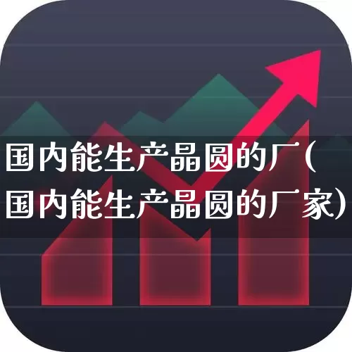 国内能生产晶圆的厂(国内能生产晶圆的厂家)_https://www.xzdzcjx.com_上交所_第1张