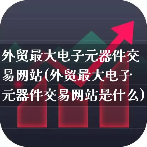 外贸最大电子元器件交易网站(外贸最大电子元器件交易网站是什么)_https://www.xzdzcjx.com_上交所_第1张