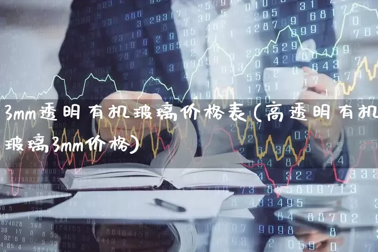 3mm透明有机玻璃价格表(高透明有机玻璃3mm价格)_https://www.xzdzcjx.com_上交所_第1张