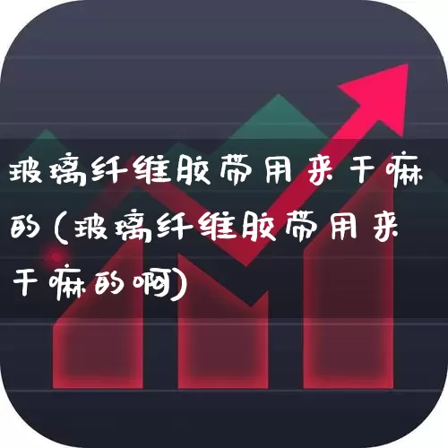 玻璃纤维胶带用来干嘛的(玻璃纤维胶带用来干嘛的啊)_https://www.xzdzcjx.com_北交所_第1张