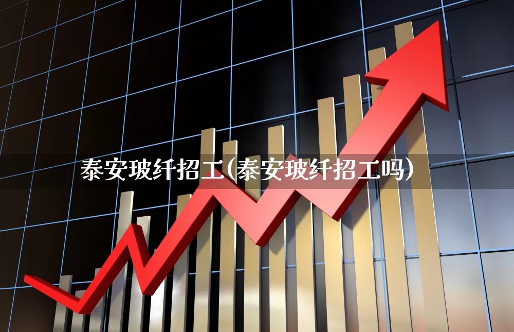 泰安玻纤招工(泰安玻纤招工吗)_https://www.xzdzcjx.com_上交所_第1张