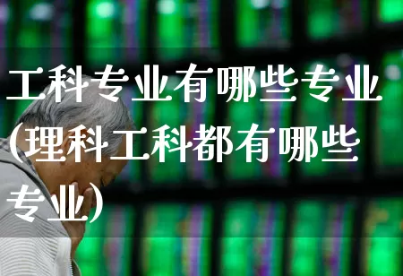 工科专业有哪些专业(理科工科都有哪些专业)_https://www.xzdzcjx.com_深交所_第1张