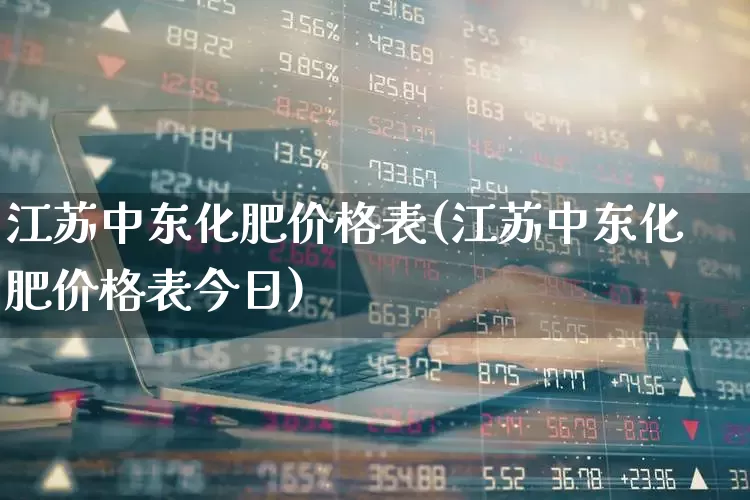 江苏中东化肥价格表(江苏中东化肥价格表今日)_https://www.xzdzcjx.com_科创板_第1张