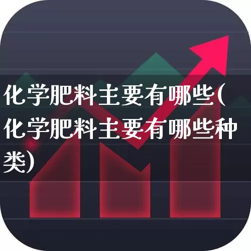 化学肥料主要有哪些(化学肥料主要有哪些种类)_https://www.xzdzcjx.com_科创板_第1张