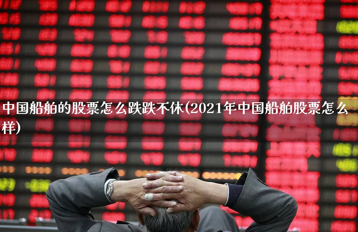 中国船舶的股票怎么跌跌不休(2021年中国船舶股票怎么样)_https://www.xzdzcjx.com_北交所_第1张