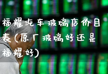 福耀汽车玻璃店价目表(原厂玻璃好还是福耀好)_https://www.xzdzcjx.com_上交所_第1张