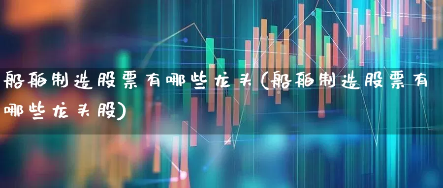 船舶制造股票有哪些龙头(船舶制造股票有哪些龙头股)_https://www.xzdzcjx.com_创业板_第1张