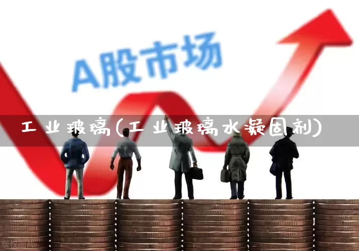 工业玻璃(工业玻璃水凝固剂)_https://www.xzdzcjx.com_创业板_第1张