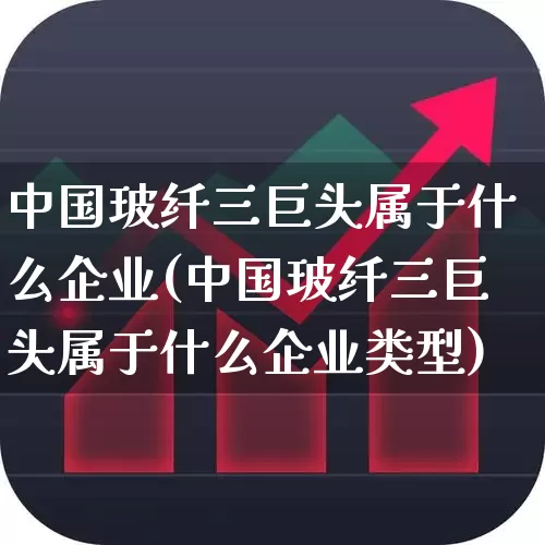 中国玻纤三巨头属于什么企业(中国玻纤三巨头属于什么企业类型)_https://www.xzdzcjx.com_北交所_第1张