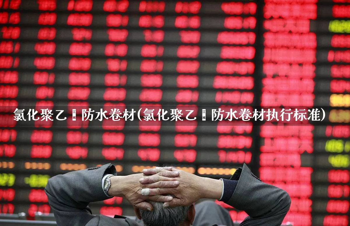 氯化聚乙烯防水卷材(氯化聚乙烯防水卷材执行标准)_https://www.xzdzcjx.com_上交所_第1张