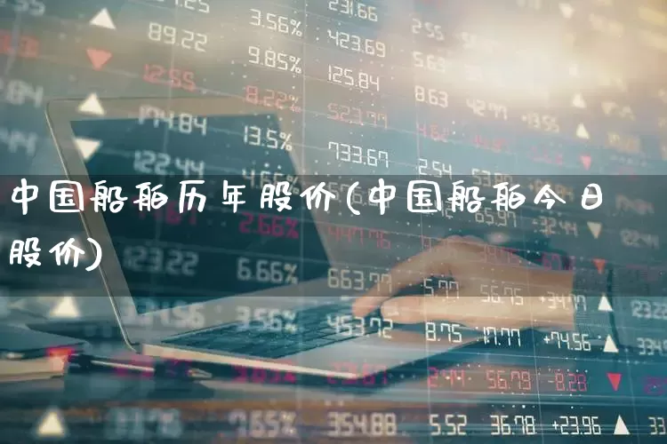 中国船舶历年股价(中国船舶今日股价)_https://www.xzdzcjx.com_科创板_第1张