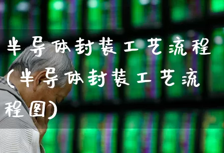 半导体封装工艺流程(半导体封装工艺流程图)_https://www.xzdzcjx.com_上交所_第1张