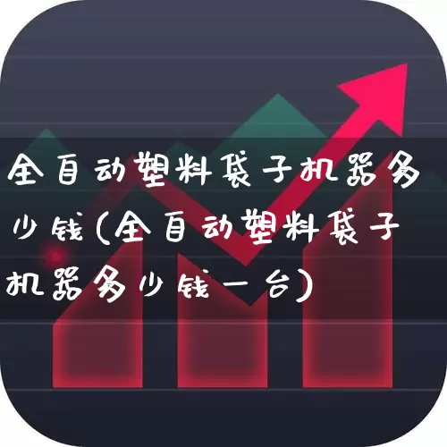 全自动塑料袋子机器多少钱(全自动塑料袋子机器多少钱一台)_https://www.xzdzcjx.com_创业板_第1张