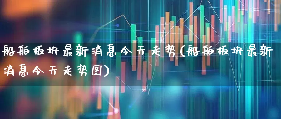 船舶板块最新消息今天走势(船舶板块最新消息今天走势图)_https://www.xzdzcjx.com_深交所_第1张