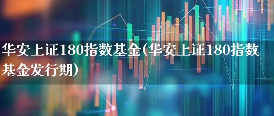 华安上证180指数基金(华安上证180指数基金发行期)_https://www.xzdzcjx.com_上交所_第1张