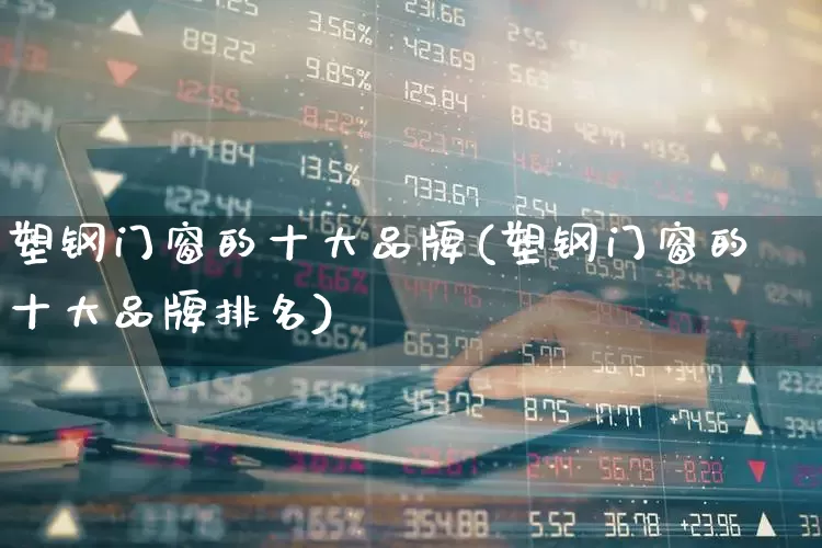 塑钢门窗的十大品牌(塑钢门窗的十大品牌排名)_https://www.xzdzcjx.com_科创板_第1张